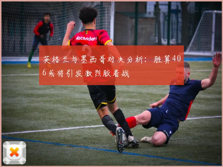 英格兰与墨西哥对决分析：胜算406或将引发激烈胶着战
