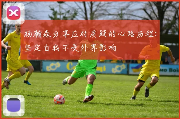杨瀚森分享应对质疑的心路历程：坚定自我不受外界影响