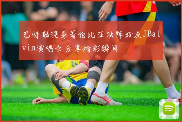 巴特勒现身哥伦比亚助阵好友JBalvin演唱会分享精彩瞬间