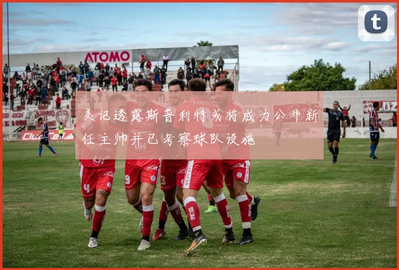 美记透露斯普利特或将成为公牛新任主帅并已考察球队设施