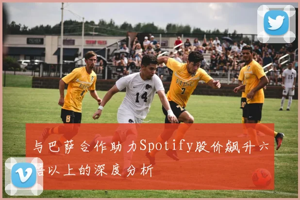 与巴萨合作助力Spotify股价飙升六倍以上的深度分析