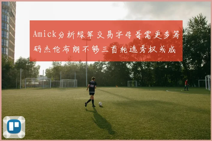 Amick分析绿军交易字母哥需更多筹码杰伦布朗不够三首轮选秀权或成关键