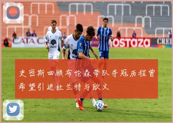 史密斯回顾布伦森带队夺冠历程曾希望引进杜兰特与欧文