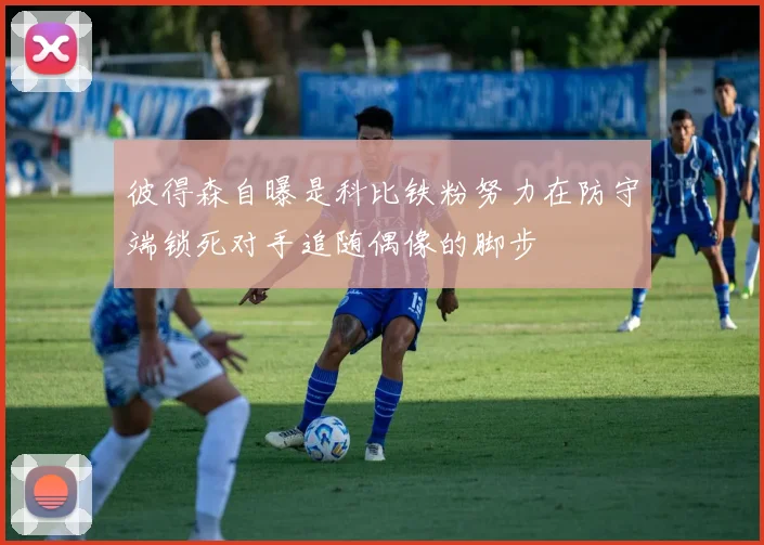 彼得森自曝是科比铁粉努力在防守端锁死对手追随偶像的脚步