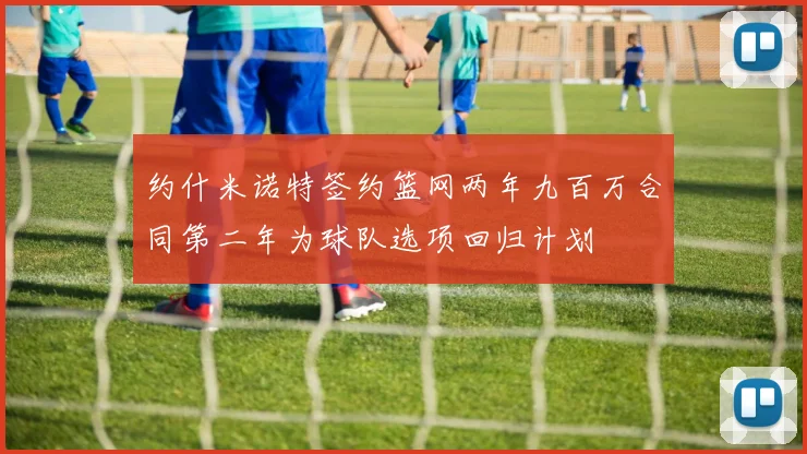 约什米诺特签约篮网两年九百万合同第二年为球队选项回归计划