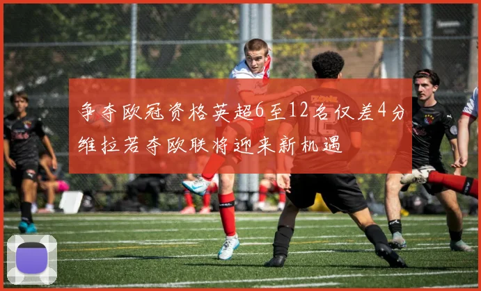 争夺欧冠资格英超6至12名仅差4分维拉若夺欧联将迎来新机遇