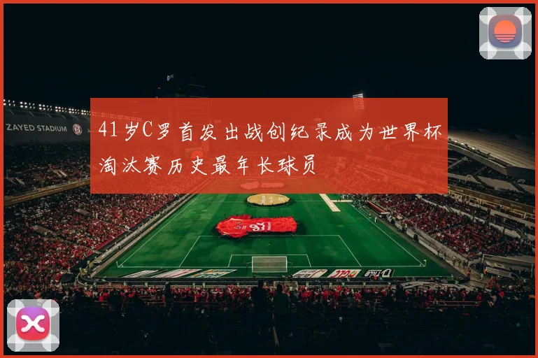 41岁C罗首发出战创纪录成为世界杯淘汰赛历史最年长球员