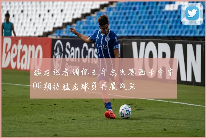 猛龙记者调侃去年总决赛西卡今季OG期待猛龙球员再展风采