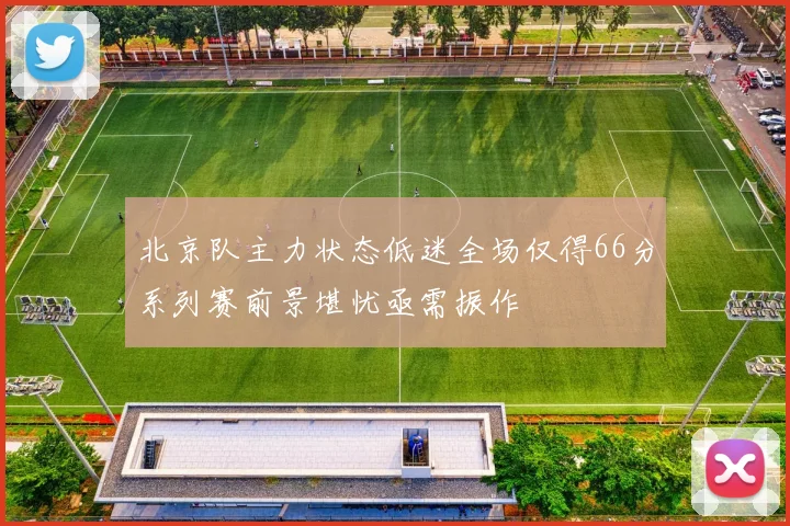 北京队主力状态低迷全场仅得66分系列赛前景堪忧亟需振作