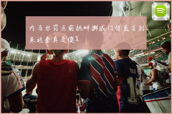 内马尔罚点前挑衅挪威门将直言别来这套真是傻X