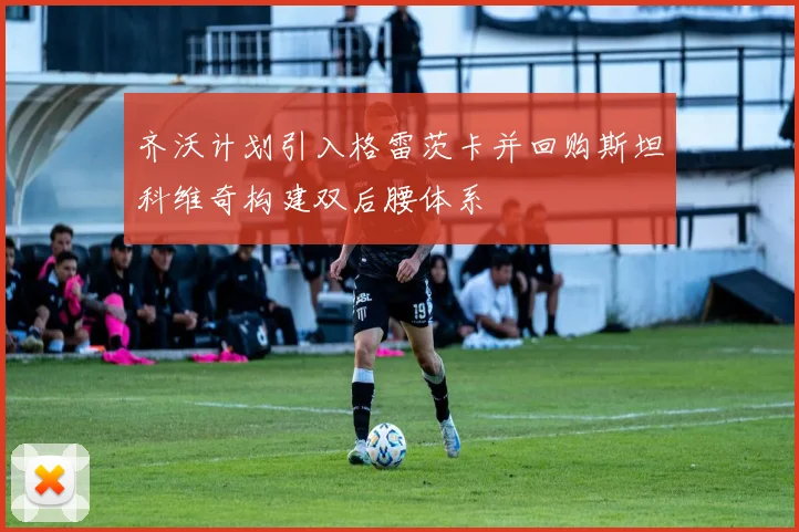 齐沃计划引入格雷茨卡并回购斯坦科维奇构建双后腰体系