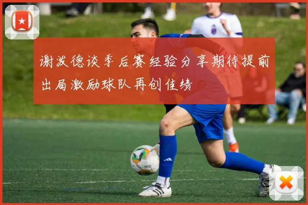 谢泼德谈季后赛经验分享期待提前出局激励球队再创佳绩