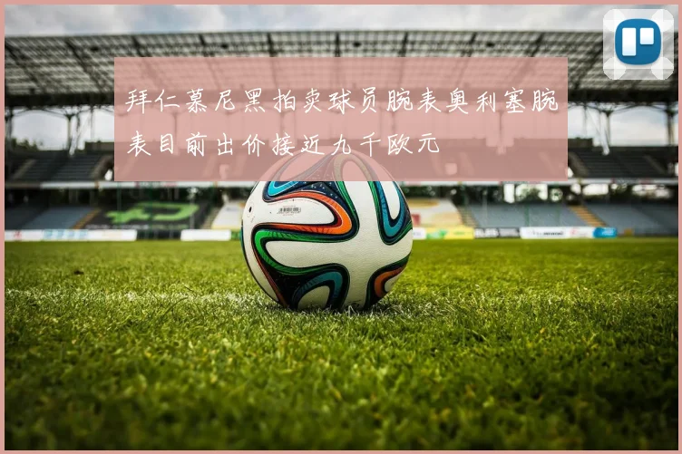 拜仁慕尼黑拍卖球员腕表奥利塞腕表目前出价接近九千欧元